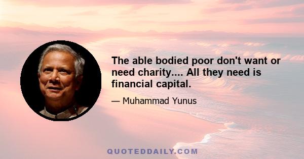 The able bodied poor don't want or need charity.... All they need is financial capital.