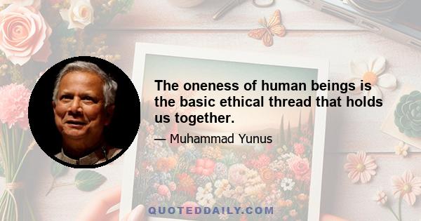 The oneness of human beings is the basic ethical thread that holds us together.