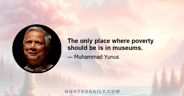 The only place where poverty should be is in museums.