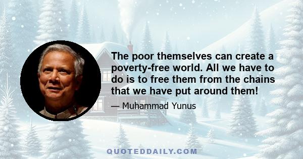 The poor themselves can create a poverty-free world. All we have to do is to free them from the chains that we have put around them!