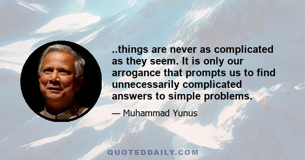 ..things are never as complicated as they seem. It is only our arrogance that prompts us to find unnecessarily complicated answers to simple problems.