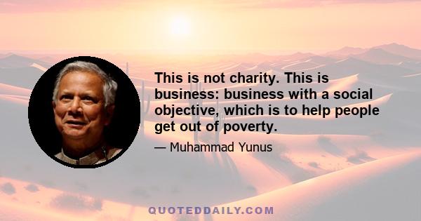 This is not charity. This is business: business with a social objective, which is to help people get out of poverty.