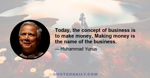 Today, the concept of business is to make money. Making money is the name of the business.