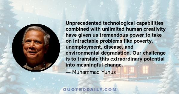 Unprecedented technological capabilities combined with unlimited human creativity have given us tremendous power to take on intractable problems like poverty, unemployment, disease, and environmental degradation. Our