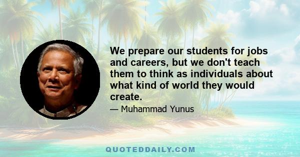 We prepare our students for jobs and careers, but we don't teach them to think as individuals about what kind of world they would create.