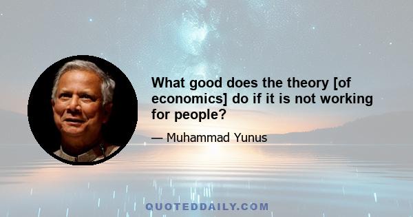 What good does the theory [of economics] do if it is not working for people?