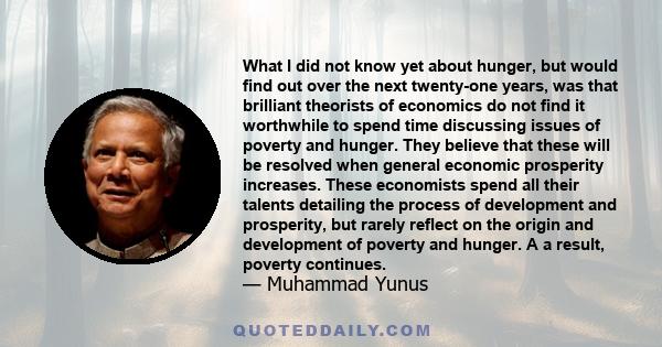 What I did not know yet about hunger, but would find out over the next twenty-one years, was that brilliant theorists of economics do not find it worthwhile to spend time discussing issues of poverty and hunger. They