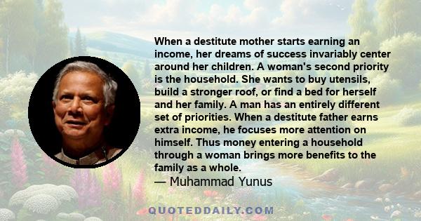 When a destitute mother starts earning an income, her dreams of success invariably center around her children. A woman's second priority is the household. She wants to buy utensils, build a stronger roof, or find a bed