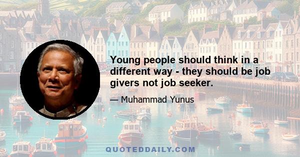 Young people should think in a different way - they should be job givers not job seeker.