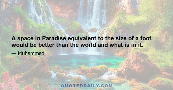 A space in Paradise equivalent to the size of a foot would be better than the world and what is in it.