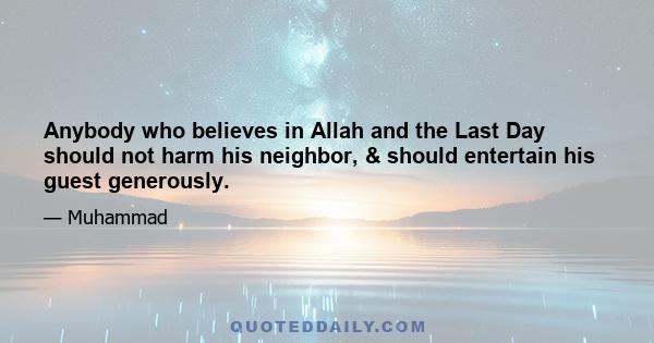 Anybody who believes in Allah and the Last Day should not harm his neighbor, & should entertain his guest generously.