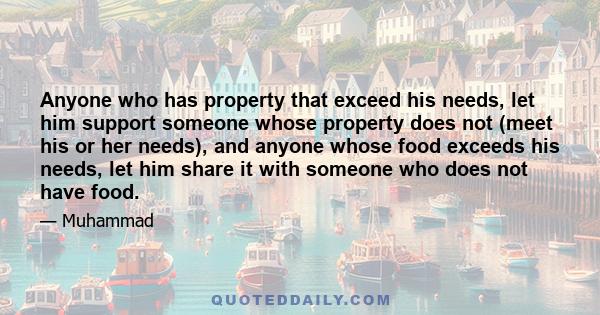 Anyone who has property that exceed his needs, let him support someone whose property does not (meet his or her needs), and anyone whose food exceeds his needs, let him share it with someone who does not have food.