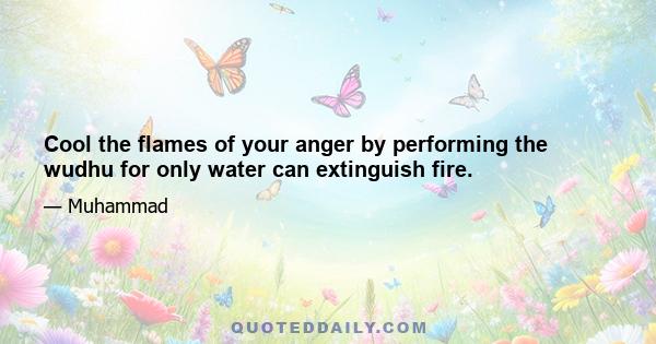 Cool the flames of your anger by performing the wudhu for only water can extinguish fire.