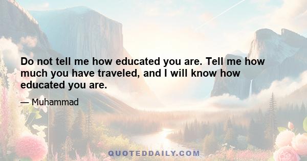 Do not tell me how educated you are. Tell me how much you have traveled, and I will know how educated you are.