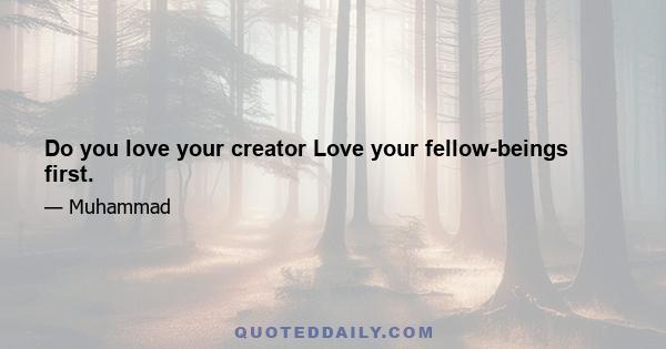 Do you love your creator Love your fellow-beings first.