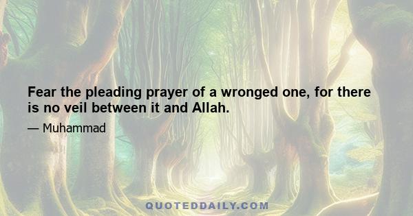 Fear the pleading prayer of a wronged one, for there is no veil between it and Allah.