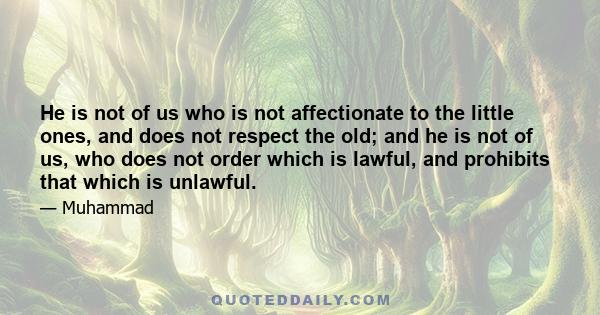 He is not of us who is not affectionate to the little ones, and does not respect the old; and he is not of us, who does not order which is lawful, and prohibits that which is unlawful.