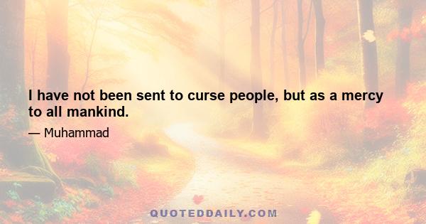 I have not been sent to curse people, but as a mercy to all mankind.