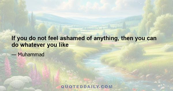 If you do not feel ashamed of anything, then you can do whatever you like