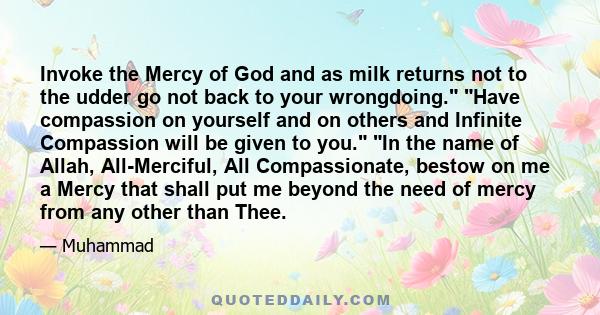 Invoke the Mercy of God and as milk returns not to the udder go not back to your wrongdoing. Have compassion on yourself and on others and Infinite Compassion will be given to you. In the name of Allah, All-Merciful,