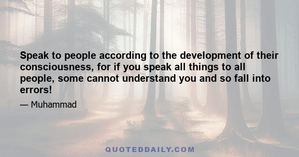 Speak to people according to the development of their consciousness, for if you speak all things to all people, some cannot understand you and so fall into errors!