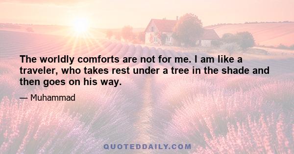 The worldly comforts are not for me. I am like a traveler, who takes rest under a tree in the shade and then goes on his way.