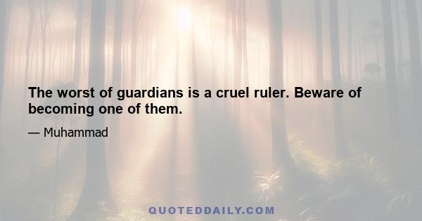 The worst of guardians is a cruel ruler. Beware of becoming one of them.