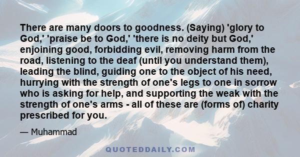 There are many doors to goodness. (Saying) 'glory to God,' 'praise be to God,' 'there is no deity but God,' enjoining good, forbidding evil, removing harm from the road, listening to the deaf (until you understand