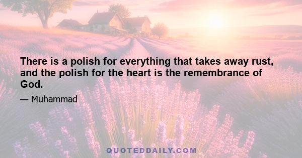 There is a polish for everything that takes away rust, and the polish for the heart is the remembrance of God.