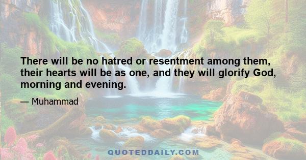 There will be no hatred or resentment among them, their hearts will be as one, and they will glorify God, morning and evening.