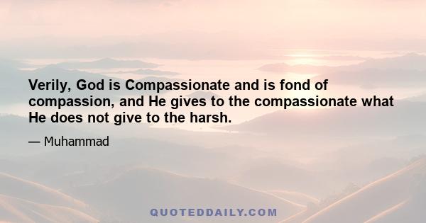 Verily, God is Compassionate and is fond of compassion, and He gives to the compassionate what He does not give to the harsh.