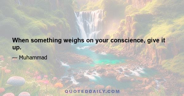 When something weighs on your conscience, give it up.