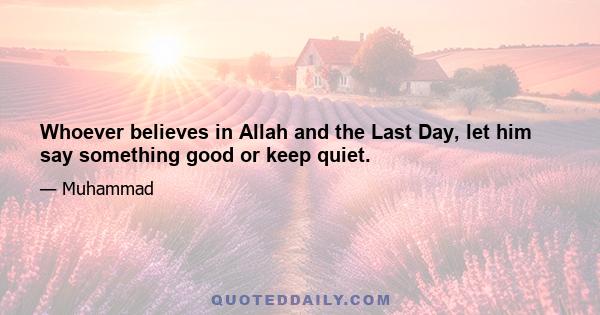 Whoever believes in Allah and the Last Day, let him say something good or keep quiet.