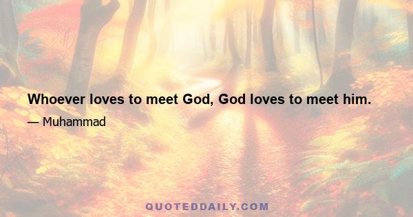 Whoever loves to meet God, God loves to meet him.