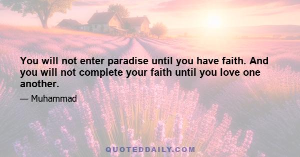 You will not enter paradise until you have faith. And you will not complete your faith until you love one another.