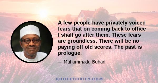 A few people have privately voiced fears that on coming back to office I shall go after them. These fears are groundless. There will be no paying off old scores. The past is prologue.