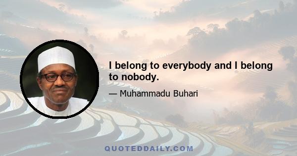 I belong to everybody and I belong to nobody.