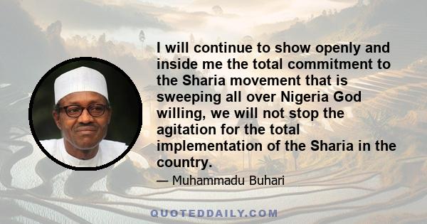 I will continue to show openly and inside me the total commitment to the Sharia movement that is sweeping all over Nigeria God willing, we will not stop the agitation for the total implementation of the Sharia in the