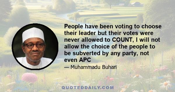 People have been voting to choose their leader but their votes were never allowed to COUNT, I will not allow the choice of the people to be subverted by any party, not even APC