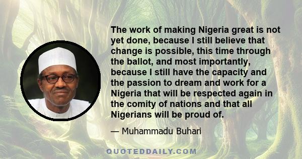 The work of making Nigeria great is not yet done, because I still believe that change is possible, this time through the ballot, and most importantly, because I still have the capacity and the passion to dream and work