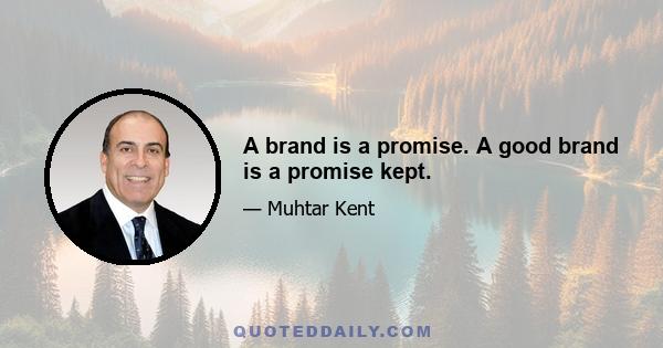 A brand is a promise. A good brand is a promise kept.