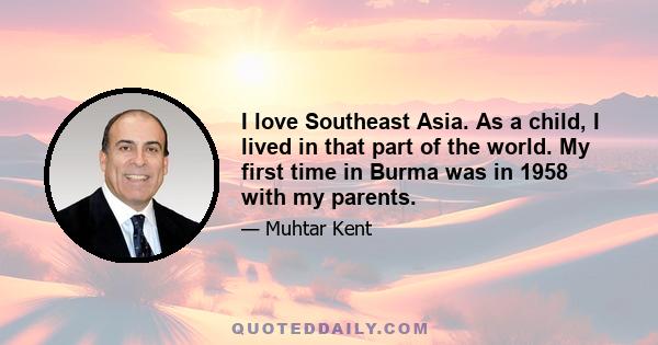 I love Southeast Asia. As a child, I lived in that part of the world. My first time in Burma was in 1958 with my parents.