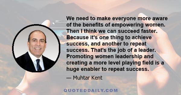 We need to make everyone more aware of the benefits of empowering women. Then I think we can succeed faster. Because it's one thing to achieve success, and another to repeat success. That's the job of a leader.