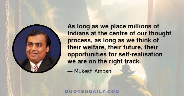 As long as we place millions of Indians at the centre of our thought process, as long as we think of their welfare, their future, their opportunities for self-realisation we are on the right track.