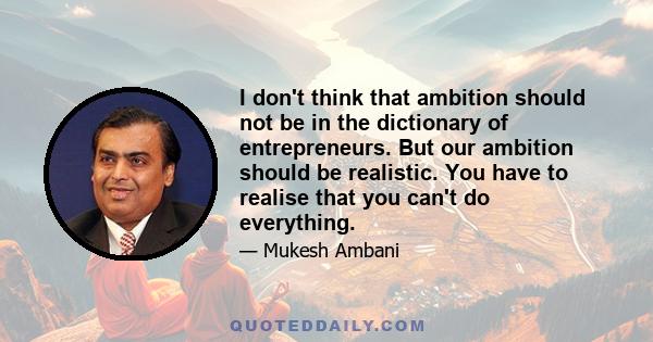 I don't think that ambition should not be in the dictionary of entrepreneurs. But our ambition should be realistic. You have to realise that you can't do everything.