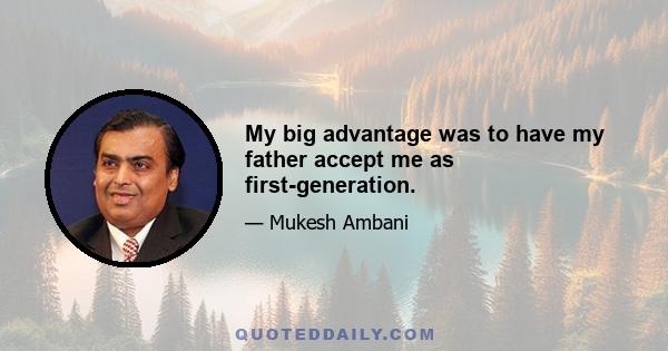 My big advantage was to have my father accept me as first-generation.