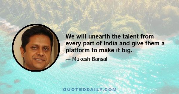 We will unearth the talent from every part of India and give them a platform to make it big.