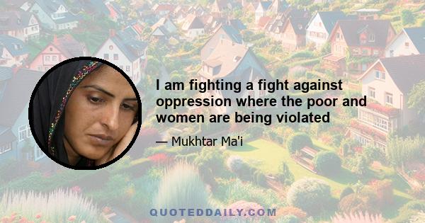 I am fighting a fight against oppression where the poor and women are being violated