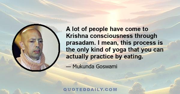 A lot of people have come to Krishna consciousness through prasadam. I mean, this process is the only kind of yoga that you can actually practice by eating.