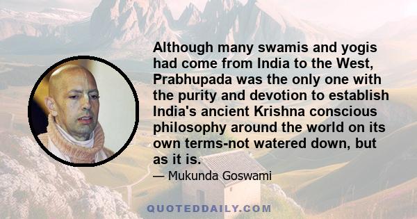 Although many swamis and yogis had come from India to the West, Prabhupada was the only one with the purity and devotion to establish India's ancient Krishna conscious philosophy around the world on its own terms-not